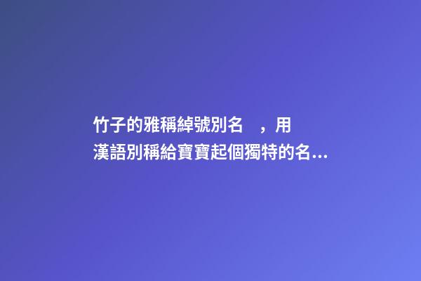 竹子的雅稱綽號別名，用漢語別稱給寶寶起個獨特的名字